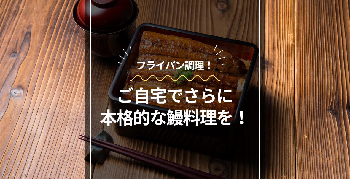 うなぎの美味しい食べ方【フライパン編】|自宅でさらに本格的な鰻料理を！